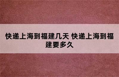 快递上海到福建几天 快递上海到福建要多久